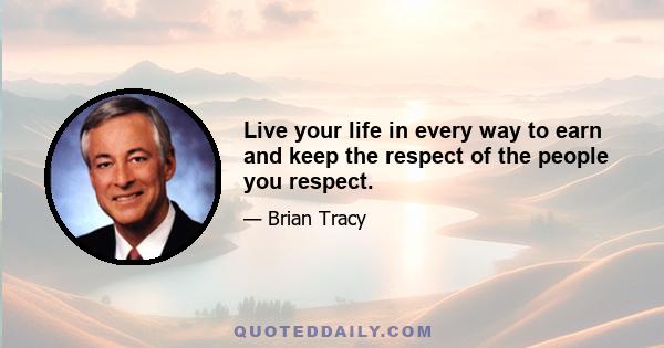 Live your life in every way to earn and keep the respect of the people you respect.