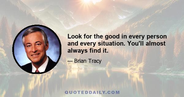 Look for the good in every person and every situation. You'll almost always find it.