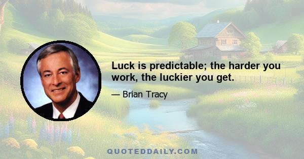 Luck is predictable; the harder you work, the luckier you get.