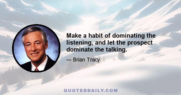 Make a habit of dominating the listening, and let the prospect dominate the talking.