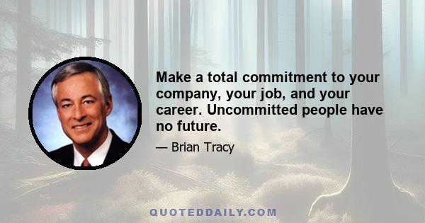 Make a total commitment to your company, your job, and your career. Uncommitted people have no future.