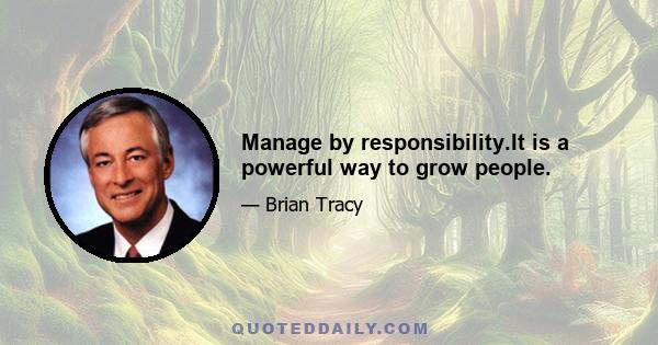 Manage by responsibility.It is a powerful way to grow people.