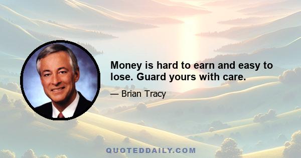 Money is hard to earn and easy to lose. Guard yours with care.