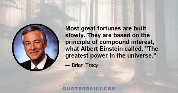 Most great fortunes are built slowly. They are based on the principle of compound interest, what Albert Einstein called, The greatest power in the universe.