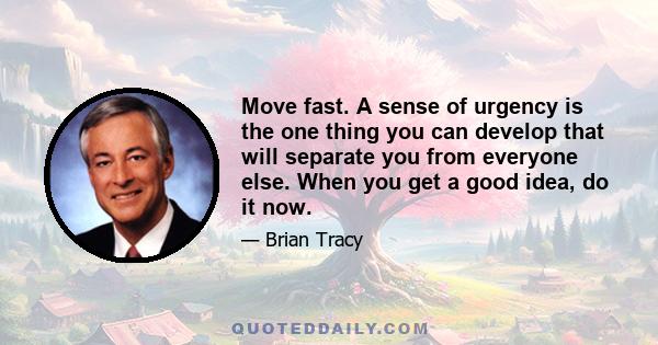 Move fast. A sense of urgency is the one thing you can develop that will separate you from everyone else. When you get a good idea, do it now.