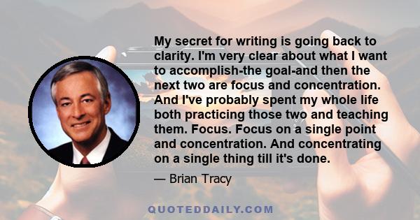 My secret for writing is going back to clarity. I'm very clear about what I want to accomplish-the goal-and then the next two are focus and concentration. And I've probably spent my whole life both practicing those two