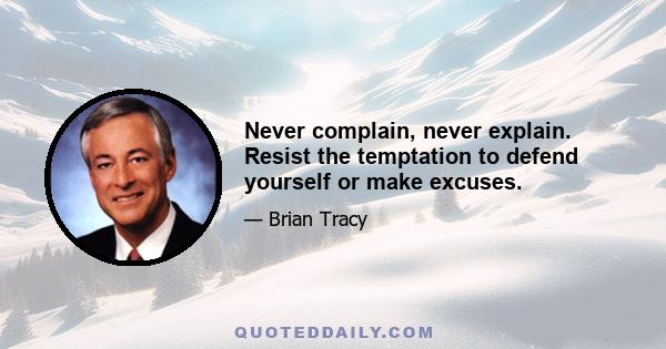 Never complain, never explain. Resist the temptation to defend yourself or make excuses.