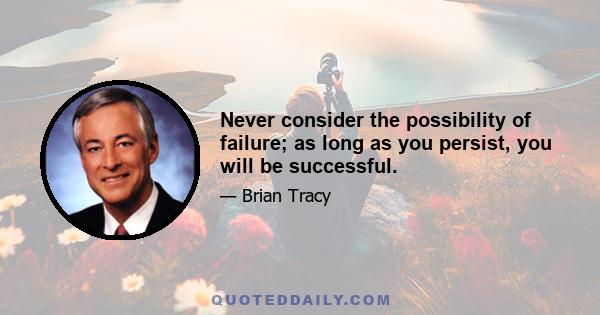 Never consider the possibility of failure; as long as you persist, you will be successful.