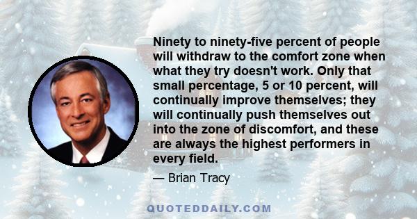 Ninety to ninety-five percent of people will withdraw to the comfort zone when what they try doesn't work. Only that small percentage, 5 or 10 percent, will continually improve themselves; they will continually push