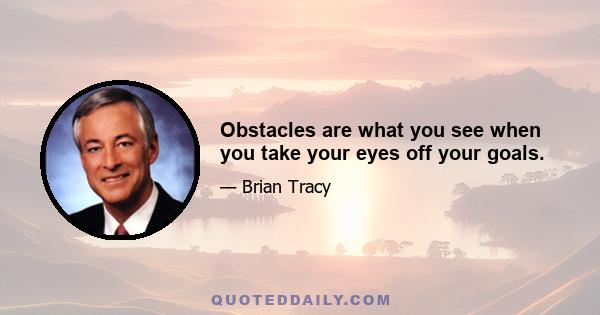 Obstacles are what you see when you take your eyes off your goals.