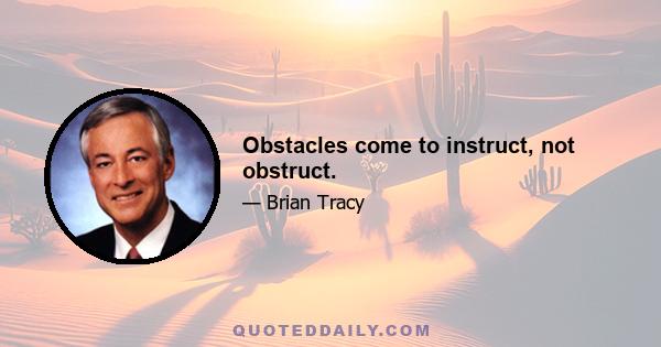 Obstacles come to instruct, not obstruct.