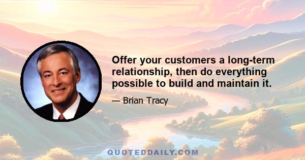 Offer your customers a long-term relationship, then do everything possible to build and maintain it.