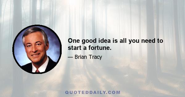 One good idea is all you need to start a fortune.