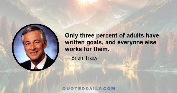 Only three percent of adults have written goals, and everyone else works for them.