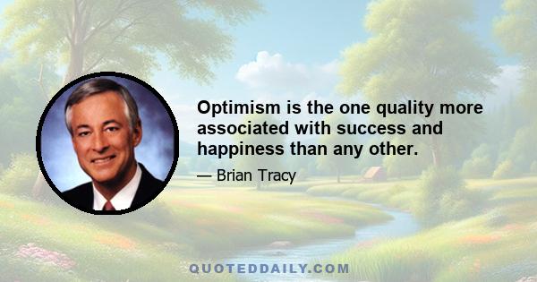 Optimism is the one quality more associated with success and happiness than any other.