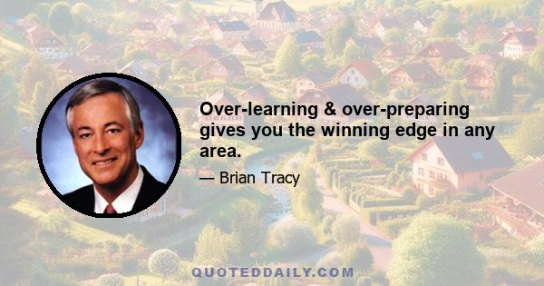 Over-learning & over-preparing gives you the winning edge in any area.