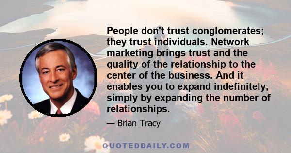 People don't trust conglomerates; they trust individuals. Network marketing brings trust and the quality of the relationship to the center of the business. And it enables you to expand indefinitely, simply by expanding