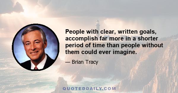 People with clear, written goals, accomplish far more in a shorter period of time than people without them could ever imagine.