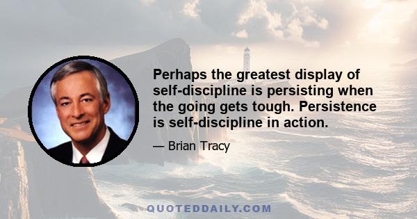 Perhaps the greatest display of self-discipline is persisting when the going gets tough. Persistence is self-discipline in action.