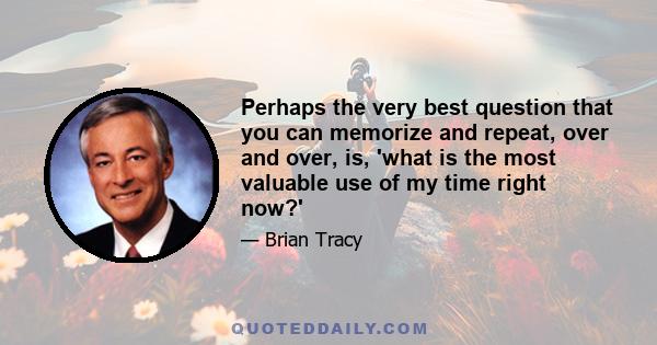 Perhaps the very best question that you can memorize and repeat, over and over, is, 'what is the most valuable use of my time right now?'