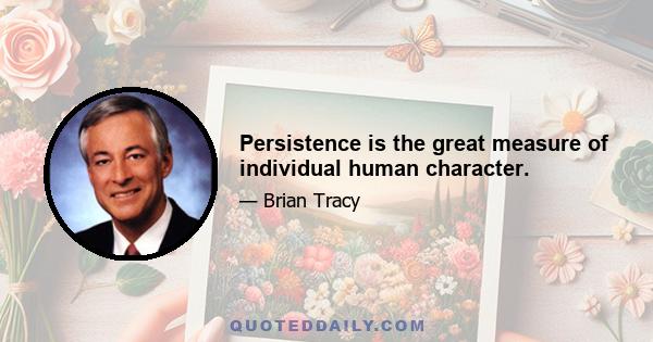 Persistence is the great measure of individual human character.