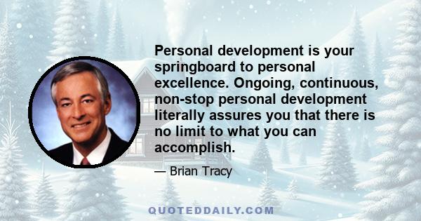 Personal development is your springboard to personal excellence. Ongoing, continuous, non-stop personal development literally assures you that there is no limit to what you can accomplish.