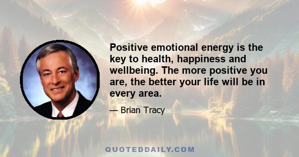 Positive emotional energy is the key to health, happiness and wellbeing. The more positive you are, the better your life will be in every area.