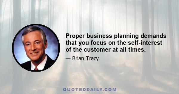 Proper business planning demands that you focus on the self-interest of the customer at all times.