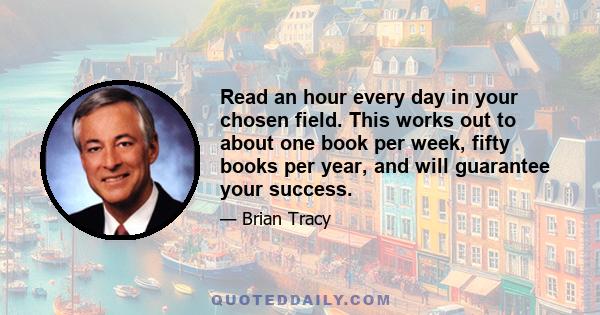 Read an hour every day in your chosen field. This works out to about one book per week, fifty books per year, and will guarantee your success.