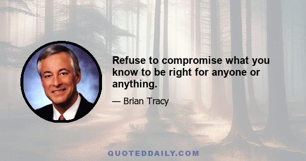 Refuse to compromise what you know to be right for anyone or anything.