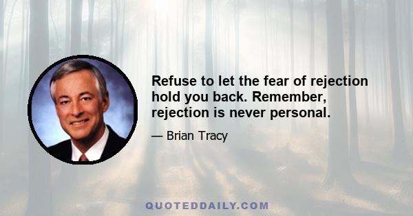 Refuse to let the fear of rejection hold you back. Remember, rejection is never personal.