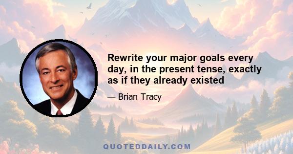 Rewrite your major goals every day, in the present tense, exactly as if they already existed