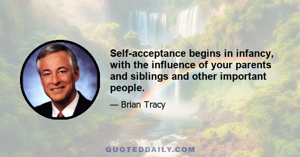 Self-acceptance begins in infancy, with the influence of your parents and siblings and other important people.