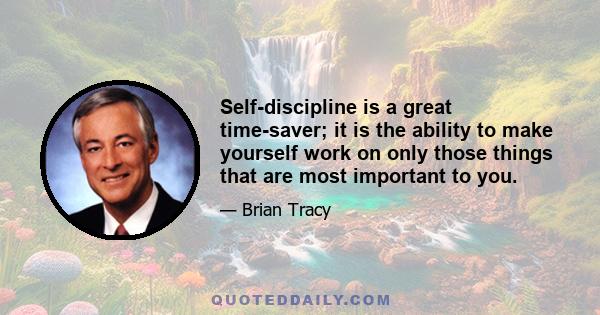 Self-discipline is a great time-saver; it is the ability to make yourself work on only those things that are most important to you.