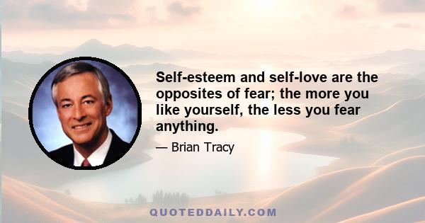 Self-esteem and self-love are the opposites of fear; the more you like yourself, the less you fear anything.