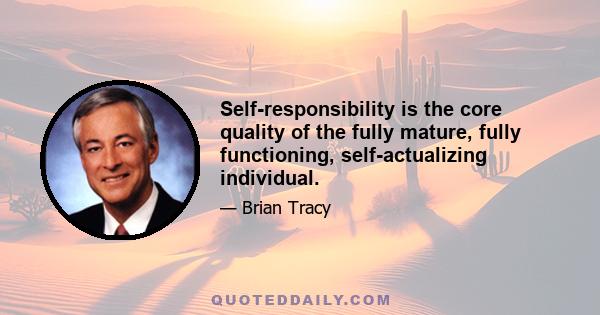 Self-responsibility is the core quality of the fully mature, fully functioning, self-actualizing individual.