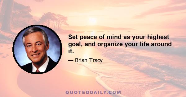 Set peace of mind as your highest goal, and organize your life around it.