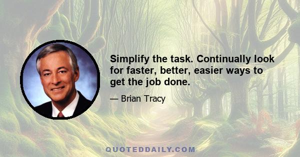 Simplify the task. Continually look for faster, better, easier ways to get the job done.