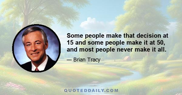 Some people make that decision at 15 and some people make it at 50, and most people never make it all.