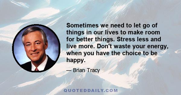 Sometimes we need to let go of things in our lives to make room for better things. Stress less and live more. Don't waste your energy, when you have the choice to be happy.