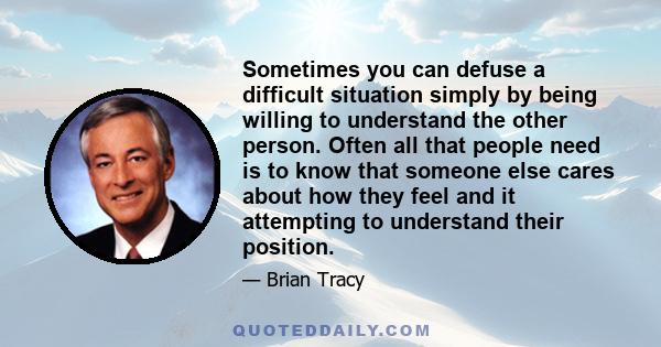 Sometimes you can defuse a difficult situation simply by being willing to understand the other person. Often all that people need is to know that someone else cares about how they feel and it attempting to understand