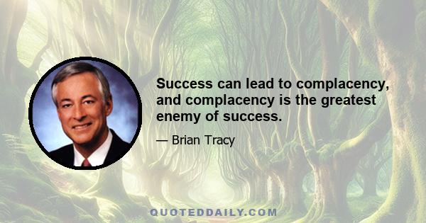 Success can lead to complacency, and complacency is the greatest enemy of success.