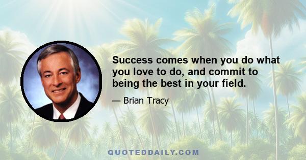 Success comes when you do what you love to do, and commit to being the best in your field.