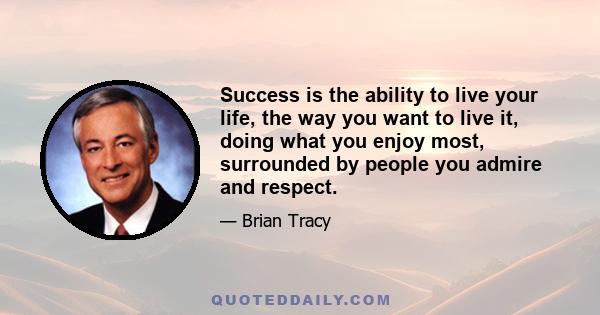 Success is the ability to live your life, the way you want to live it, doing what you enjoy most, surrounded by people you admire and respect.