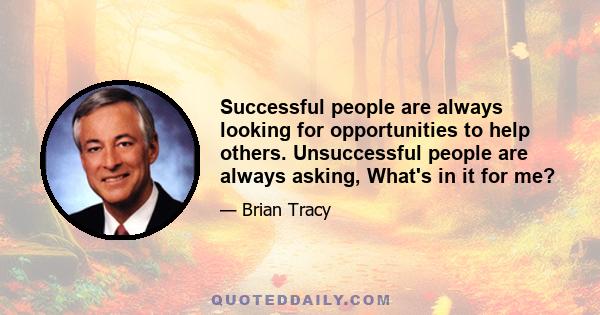 Successful people are always looking for opportunities to help others. Unsuccessful people are always asking, What's in it for me?