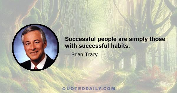 Successful people are simply those with successful habits.