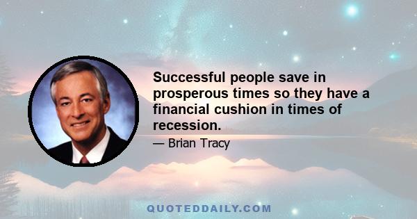 Successful people save in prosperous times so they have a financial cushion in times of recession.