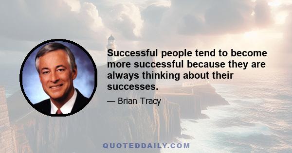 Successful people tend to become more successful because they are always thinking about their successes.