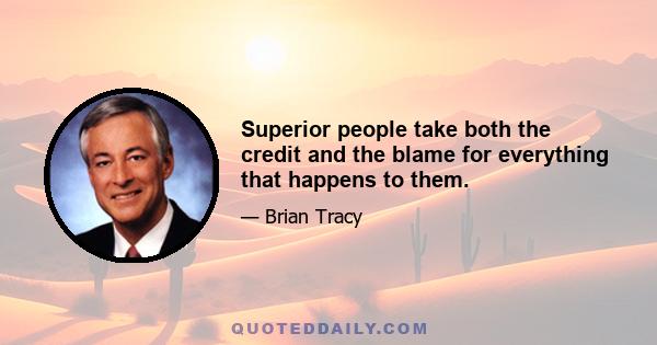 Superior people take both the credit and the blame for everything that happens to them.