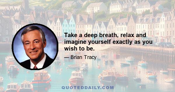 Take a deep breath, relax and imagine yourself exactly as you wish to be.